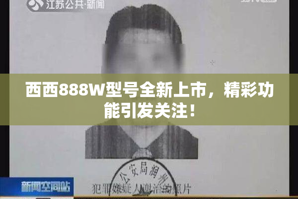 西西888W型号全新上市，精彩功能引发关注！