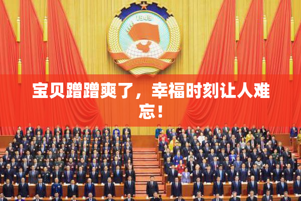 宝贝蹭蹭爽了，幸福时刻让人难忘！