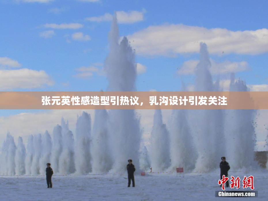 张元英性感造型引热议，乳沟设计引发关注