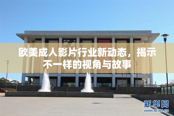 欧美成人影片行业新动态，揭示不一样的视角与故事
