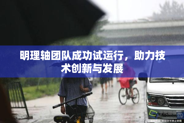 明理轴团队成功试运行，助力技术创新与发展