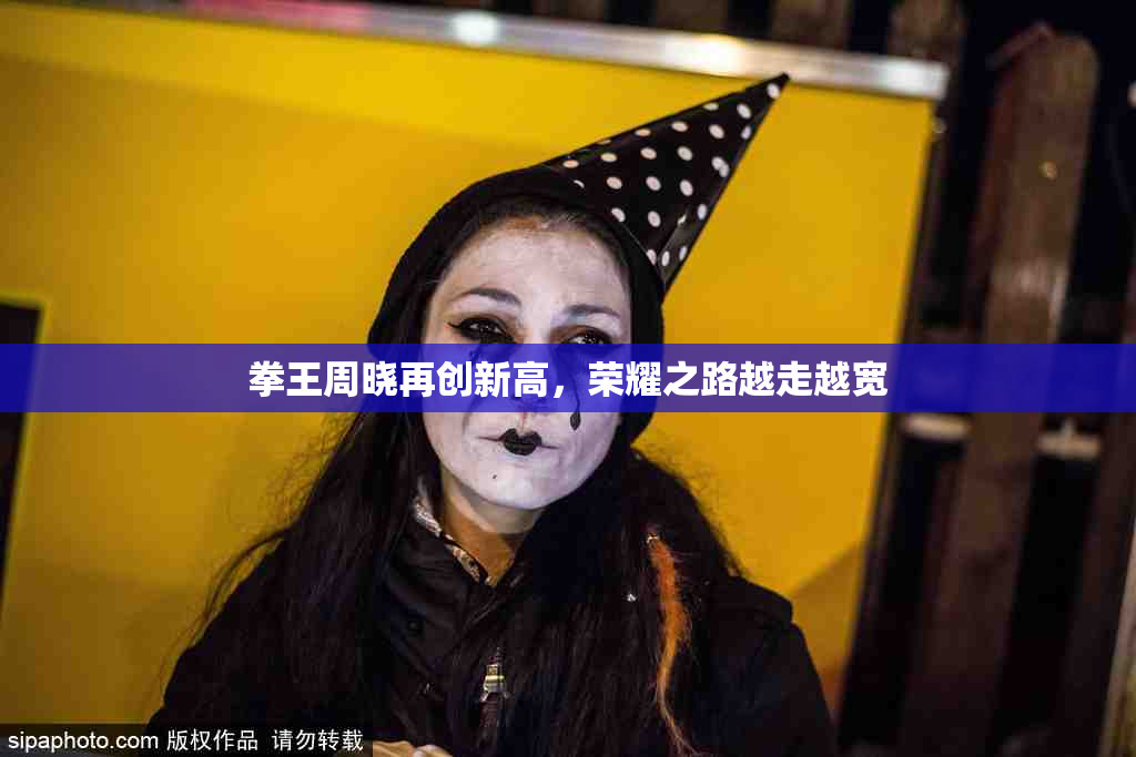 拳王周晓再创新高，荣耀之路越走越宽