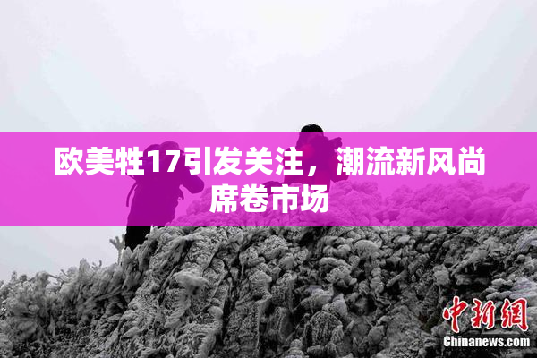 欧美牲17引发关注，潮流新风尚席卷市场