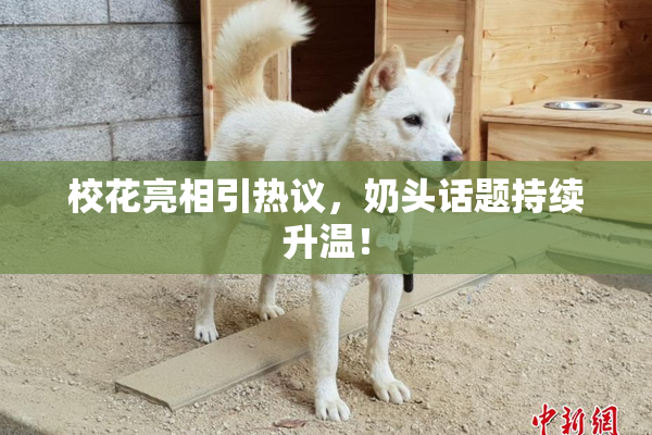 校花亮相引热议，奶头话题持续升温！