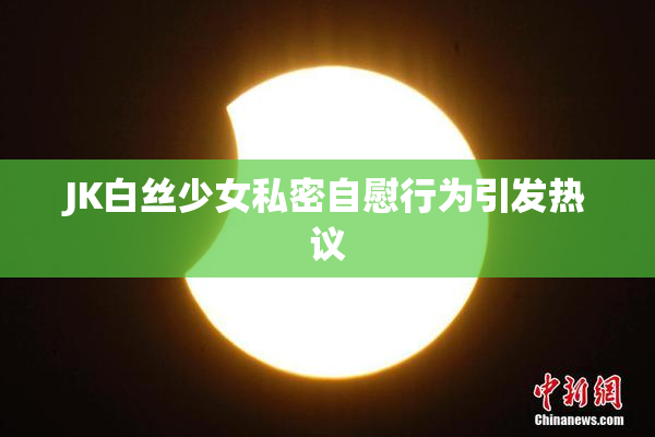 JK白丝少女私密自慰行为引发热议