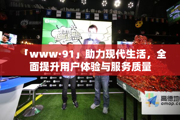 「www·91」助力现代生活，全面提升用户体验与服务质量
