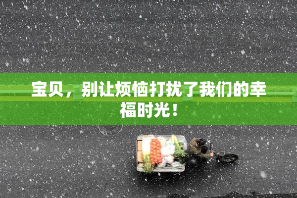 宝贝，别让烦恼打扰了我们的幸福时光！