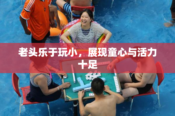 老头乐于玩小，展现童心与活力十足