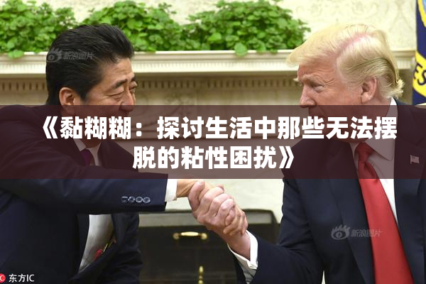 《黏糊糊：探讨生活中那些无法摆脱的粘性困扰》