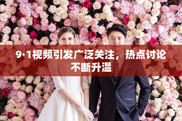 9·1视频引发广泛关注，热点讨论不断升温