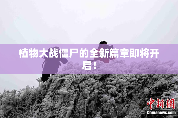 植物大战僵尸的全新篇章即将开启！