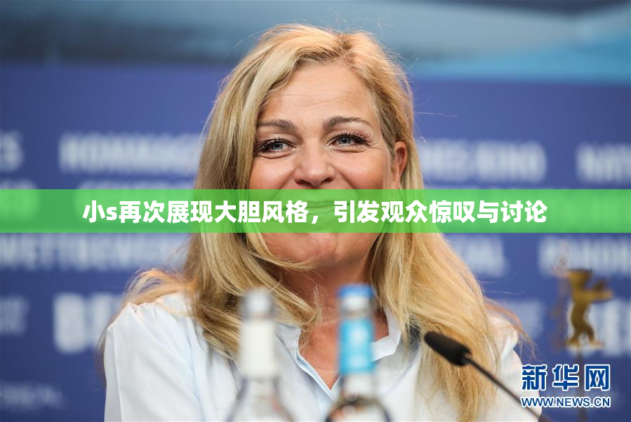 小s再次展现大胆风格，引发观众惊叹与讨论