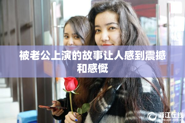 被老公上演的故事让人感到震撼和感慨