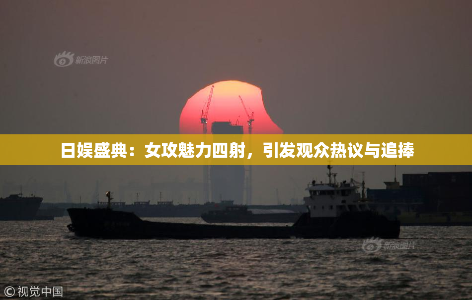 日娱盛典：女攻魅力四射，引发观众热议与追捧