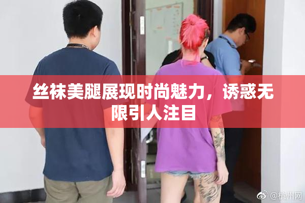 丝袜美腿展现时尚魅力，诱惑无限引人注目