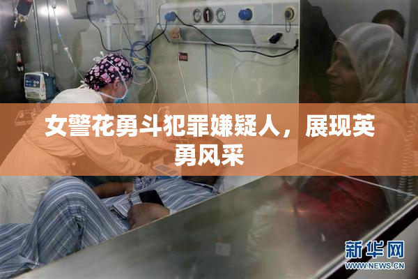女警花勇斗犯罪嫌疑人，展现英勇风采