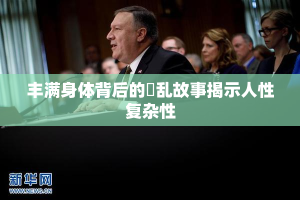 丰满身体背后的婬乱故事揭示人性复杂性