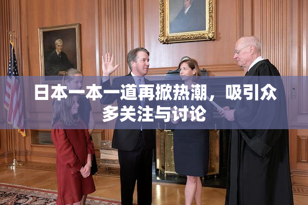 日本一本一道再掀热潮，吸引众多关注与讨论