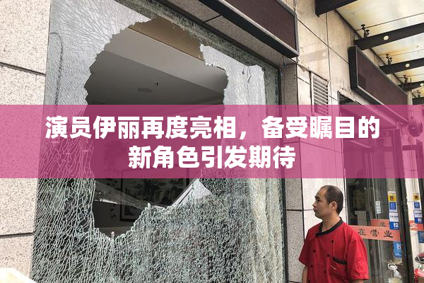 演员伊丽再度亮相，备受瞩目的新角色引发期待