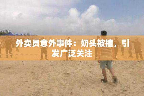 外卖员意外事件：奶头被撞，引发广泛关注