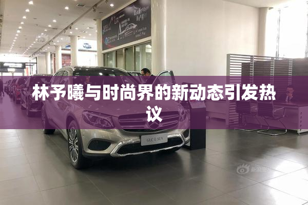 林予曦与时尚界的新动态引发热议