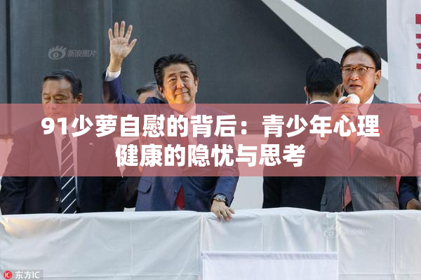 91少萝自慰的背后：青少年心理健康的隐忧与思考