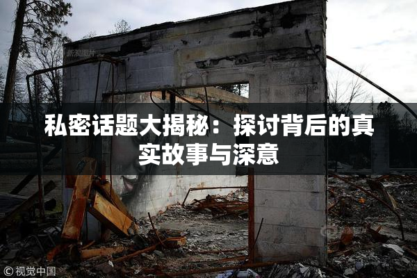私密话题大揭秘：探讨背后的真实故事与深意