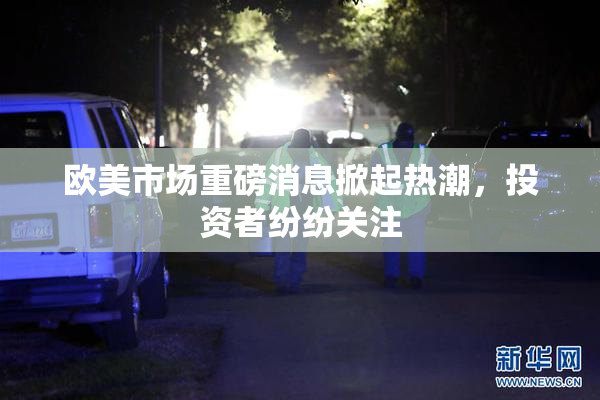 欧美市场重磅消息掀起热潮，投资者纷纷关注