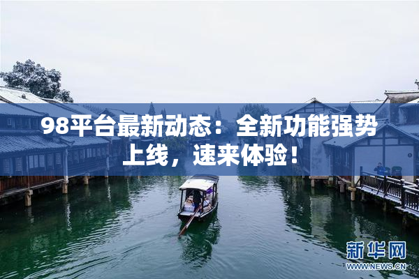 98平台最新动态：全新功能强势上线，速来体验！