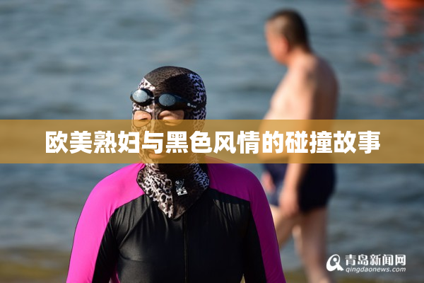 欧美熟妇与黑色风情的碰撞故事
