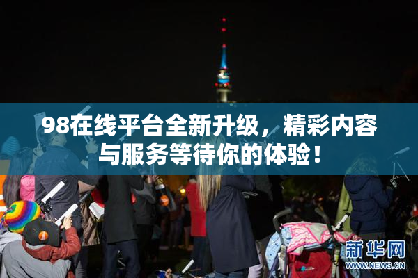 98在线平台全新升级，精彩内容与服务等待你的体验！