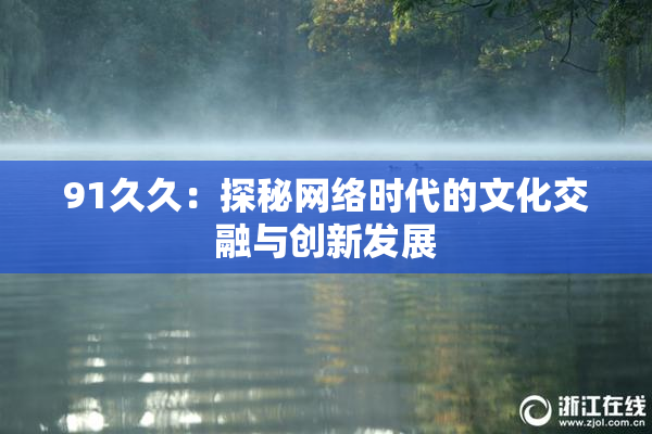 91久久：探秘网络时代的文化交融与创新发展