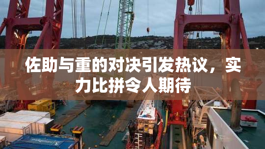 佐助与重的对决引发热议，实力比拼令人期待