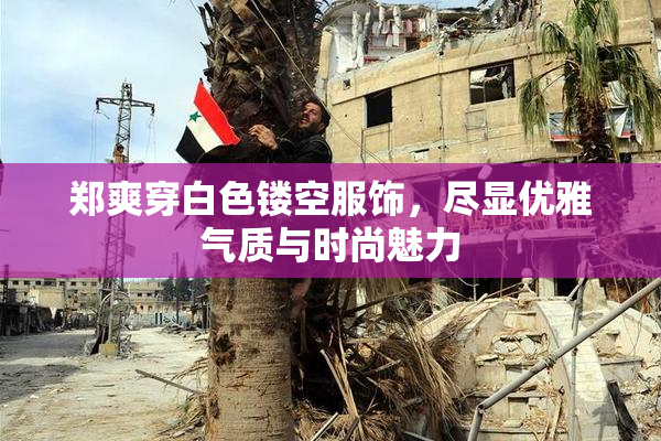 郑爽穿白色镂空服饰，尽显优雅气质与时尚魅力