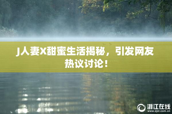 J人妻X甜蜜生活揭秘，引发网友热议讨论！
