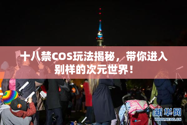 十八禁COS玩法揭秘，带你进入别样的次元世界！