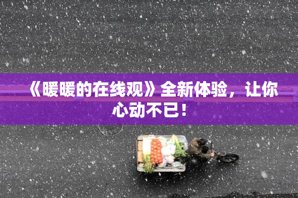 《暖暖的在线观》全新体验，让你心动不已！