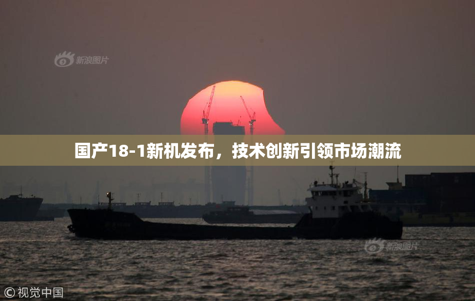 国产18-1新机发布，技术创新引领市场潮流