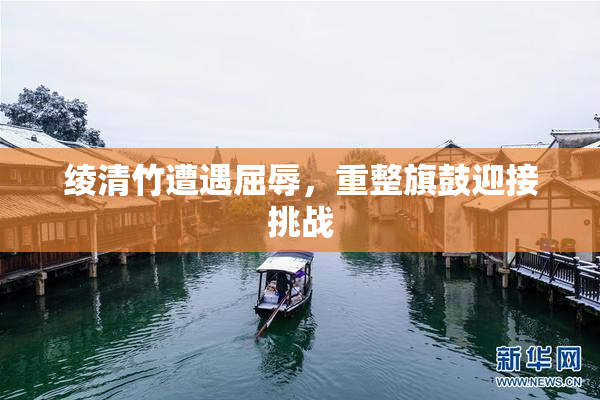 绫清竹遭遇屈辱，重整旗鼓迎接挑战