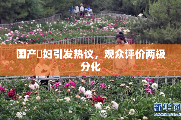 国产婬妇引发热议，观众评价两极分化