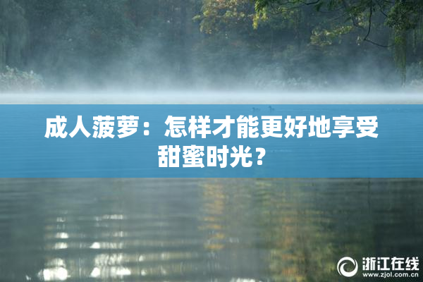 成人菠萝：怎样才能更好地享受甜蜜时光？