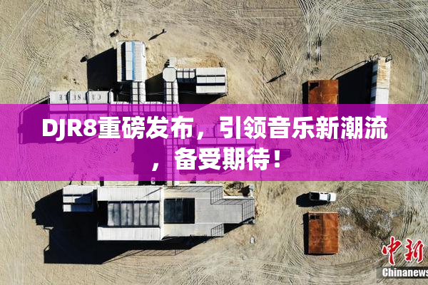 DJR8重磅发布，引领音乐新潮流，备受期待！