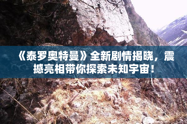 《泰罗奥特曼》全新剧情揭晓，震撼亮相带你探索未知宇宙！
