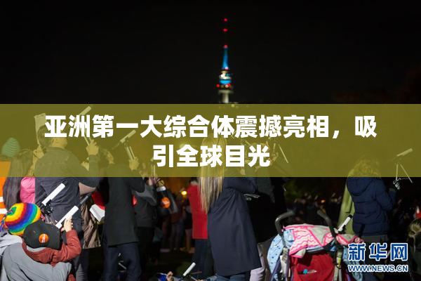 亚洲第一大综合体震撼亮相，吸引全球目光