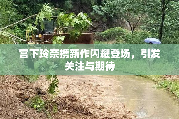 宫下玲奈携新作闪耀登场，引发关注与期待