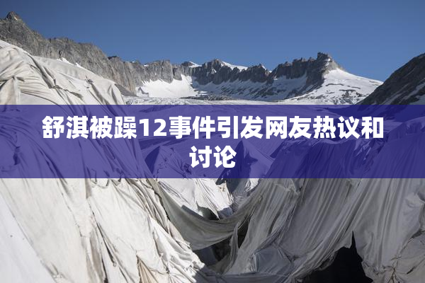 舒淇被躁12事件引发网友热议和讨论