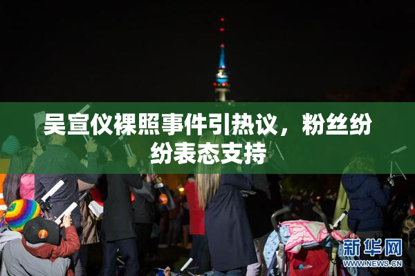 吴宣仪裸照事件引热议，粉丝纷纷表态支持