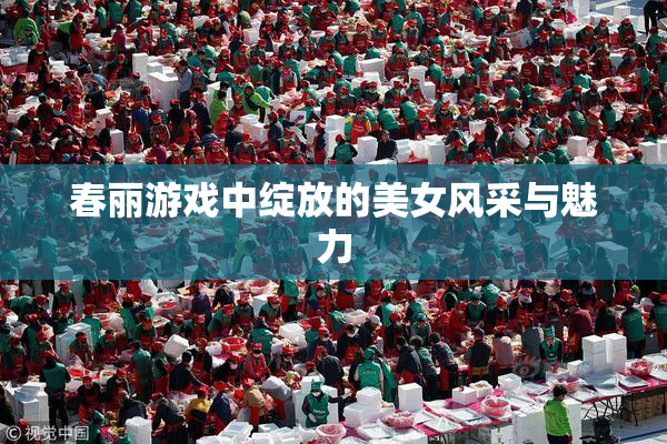 春丽游戏中绽放的美女风采与魅力