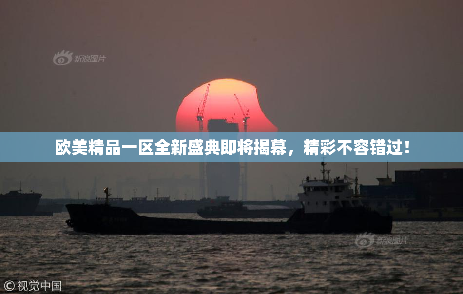欧美精品一区全新盛典即将揭幕，精彩不容错过！