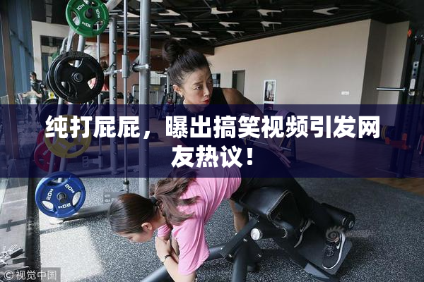 纯打屁屁，曝出搞笑视频引发网友热议！
